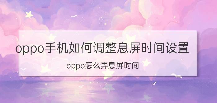 oppo手机如何调整息屏时间设置 oppo怎么弄息屏时间？